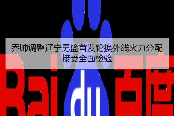 乔帅调整辽宁男篮首发轮换外线火力分配接受全面检验