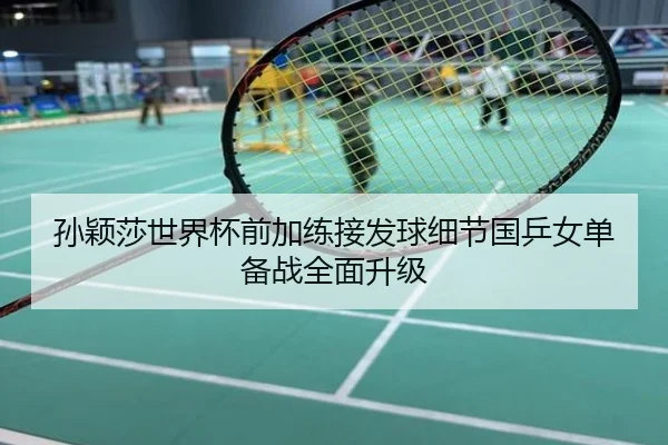 孙颖莎世界杯前加练接发球细节国乒女单备战全面升级