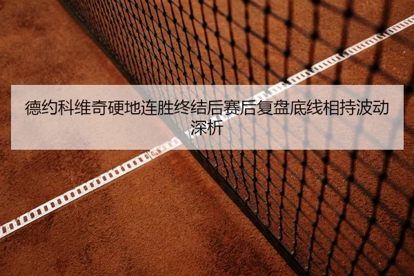 德约科维奇硬地连胜终结后赛后复盘底线相持波动深析